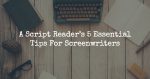 A Script Reader’s 5 Essential Tips For Screenwriters