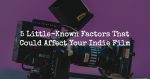 5 Little-Known Factors That Could Affect Your Indie Film