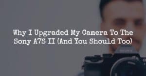 Why I Upgraded My Camera To The Sony A7S II (And You Should Too)